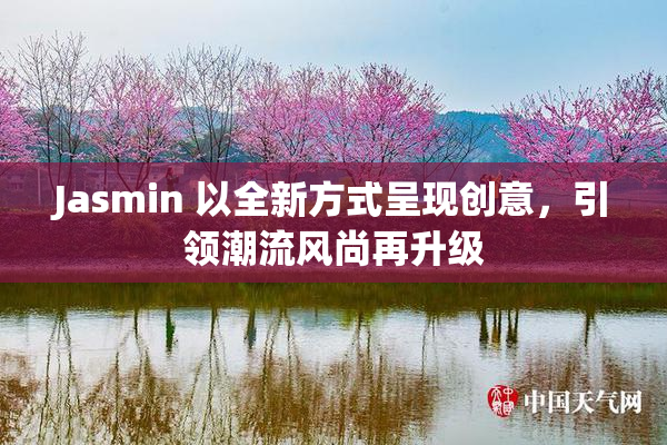 Jasmin 以全新方式呈现创意，引领潮流风尚再升级