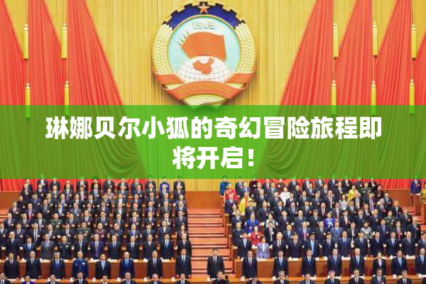 琳娜贝尔小狐的奇幻冒险旅程即将开启！