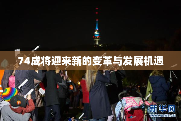 74成将迎来新的变革与发展机遇