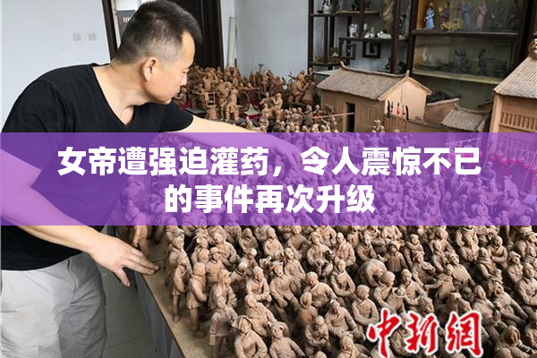 女帝遭强迫灌药，令人震惊不已的事件再次升级