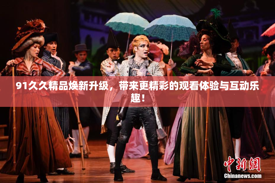 91久久精品焕新升级，带来更精彩的观看体验与互动乐趣！