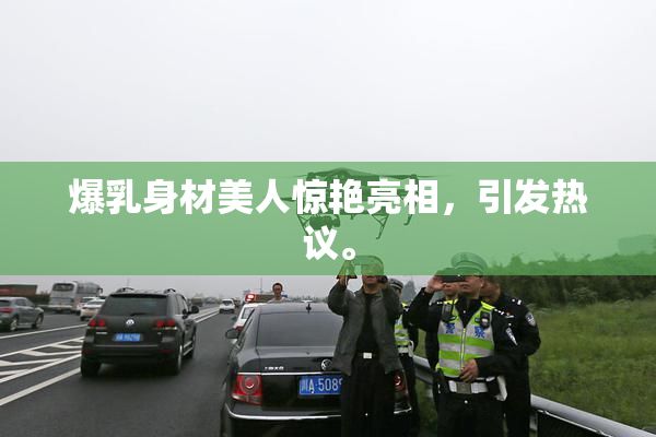 爆乳身材美人惊艳亮相，引发热议。