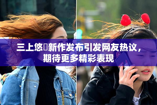 三上悠亜新作发布引发网友热议，期待更多精彩表现
