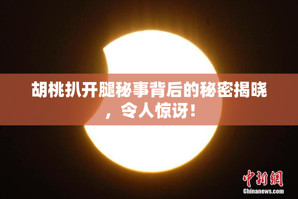 胡桃扒开腿秘事背后的秘密揭晓，令人惊讶！