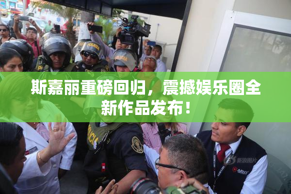 斯嘉丽重磅回归，震撼娱乐圈全新作品发布！