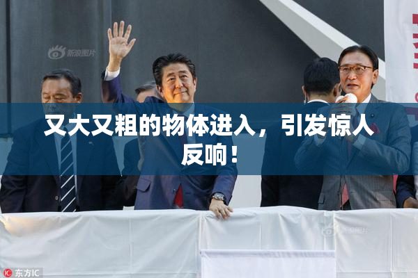 又大又粗的物体进入，引发惊人反响！