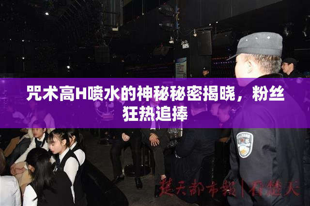 咒术高H喷水的神秘秘密揭晓，粉丝狂热追捧