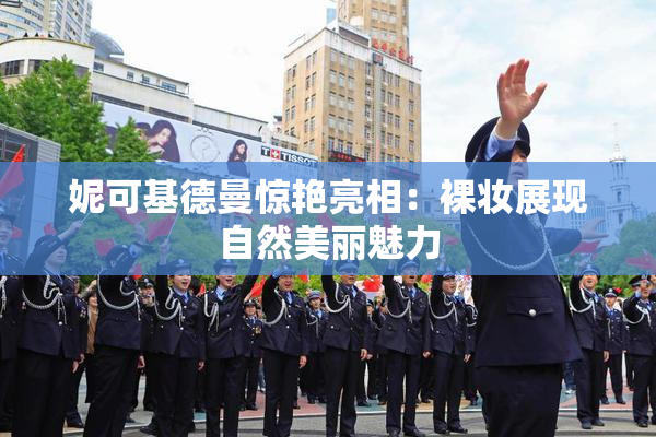 妮可基德曼惊艳亮相：裸妆展现自然美丽魅力