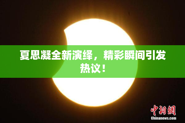 夏思凝全新演绎，精彩瞬间引发热议！