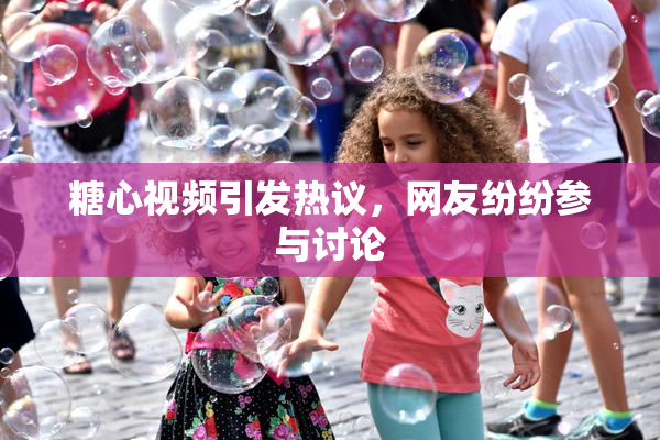 糖心视频引发热议，网友纷纷参与讨论