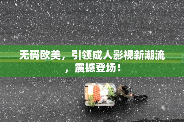无码欧美，引领成人影视新潮流，震撼登场！