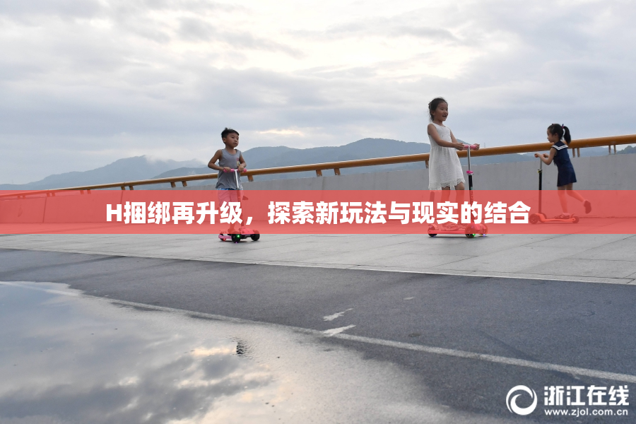 H捆绑再升级，探索新玩法与现实的结合