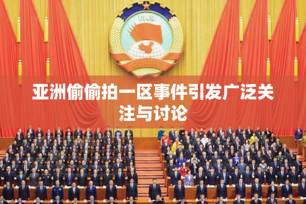 亚洲偷偷拍一区事件引发广泛关注与讨论