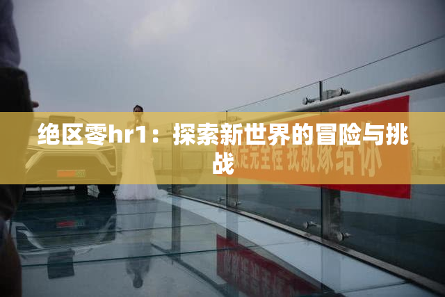 绝区零hr1：探索新世界的冒险与挑战
