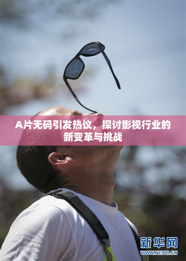 A片无码引发热议，探讨影视行业的新变革与挑战