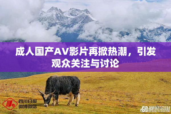 成人国产AV影片再掀热潮，引发观众关注与讨论