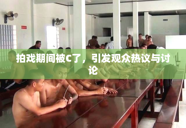 拍戏期间被C了，引发观众热议与讨论