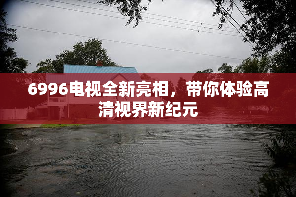6996电视全新亮相，带你体验高清视界新纪元