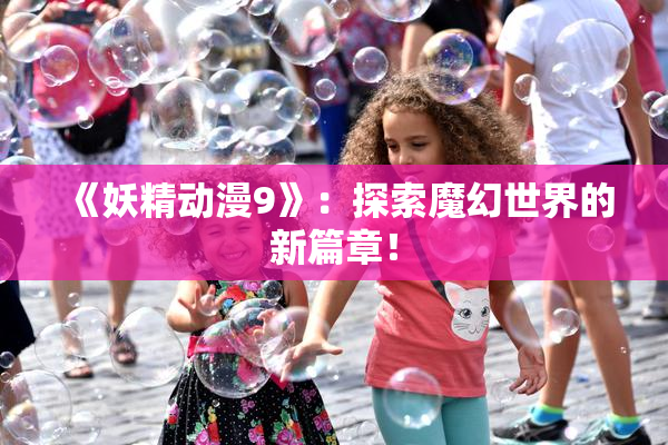 《妖精动漫9》：探索魔幻世界的新篇章！