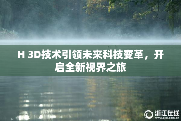 H 3D技术引领未来科技变革，开启全新视界之旅