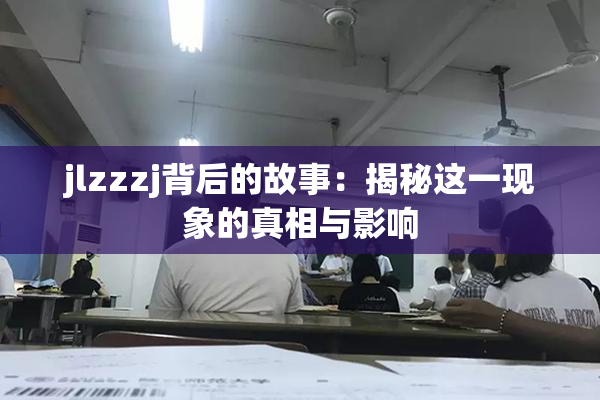 jlzzzj背后的故事：揭秘这一现象的真相与影响