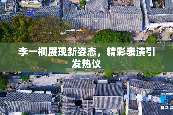 李一桐展现新姿态，精彩表演引发热议