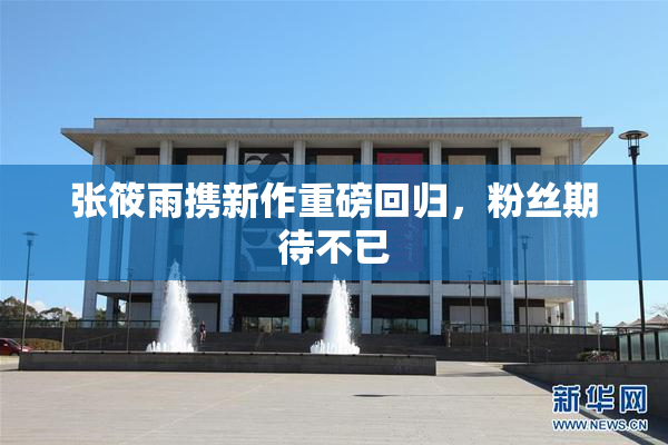 张筱雨携新作重磅回归，粉丝期待不已
