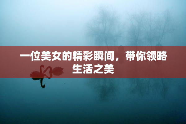 一位美女的精彩瞬间，带你领略生活之美
