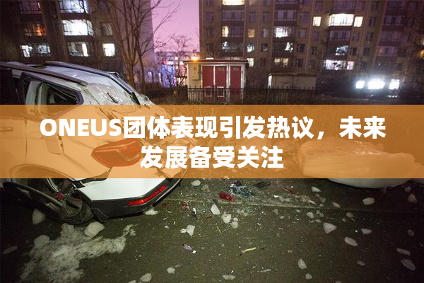 ONEUS团体表现引发热议，未来发展备受关注