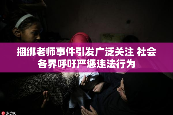 捆绑老师事件引发广泛关注 社会各界呼吁严惩违法行为