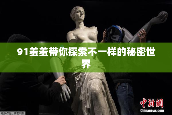 91羞羞带你探索不一样的秘密世界