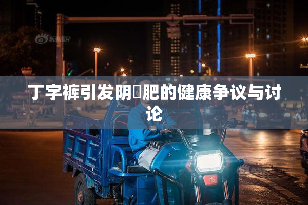 丁字裤引发阴脣肥的健康争议与讨论