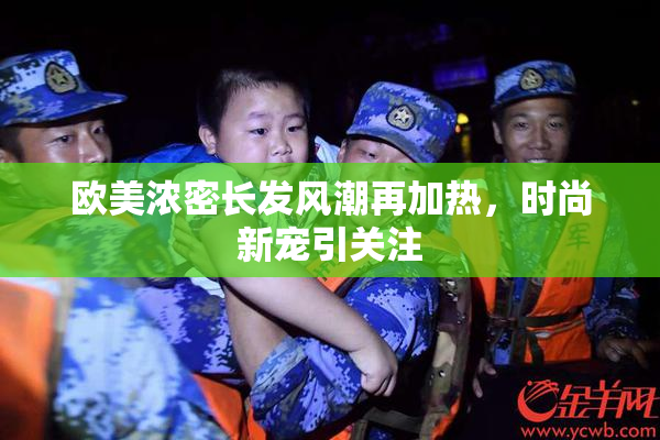 欧美浓密长发风潮再加热，时尚新宠引关注
