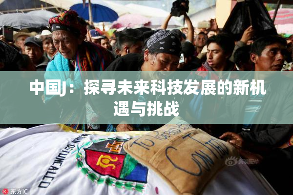 中国J：探寻未来科技发展的新机遇与挑战