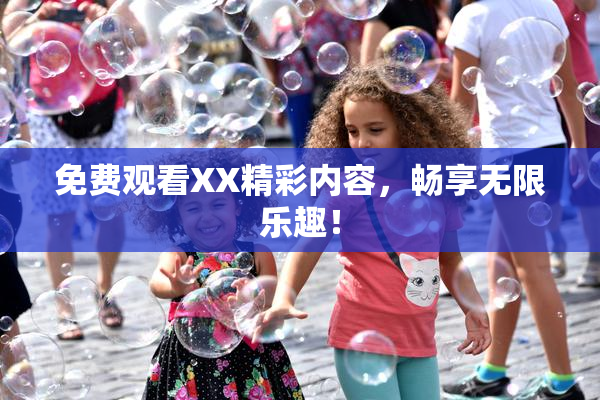 免费观看XX精彩内容，畅享无限乐趣！