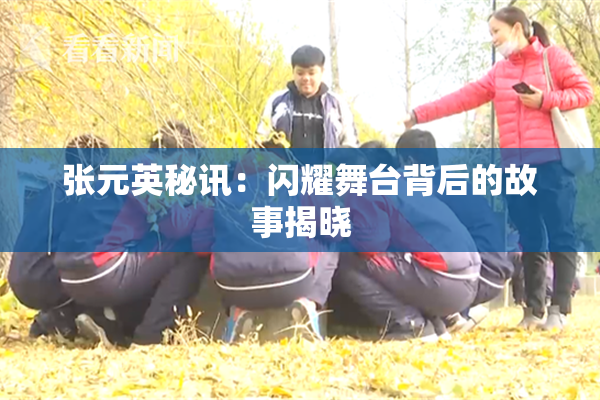 张元英秘讯：闪耀舞台背后的故事揭晓