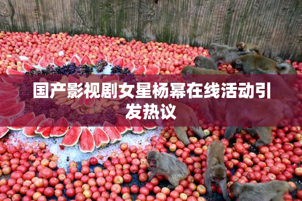 国产影视剧女星杨幂在线活动引发热议