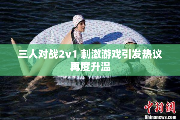 三人对战2v1 刺激游戏引发热议再度升温