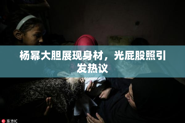 杨幂大胆展现身材，光屁股照引发热议