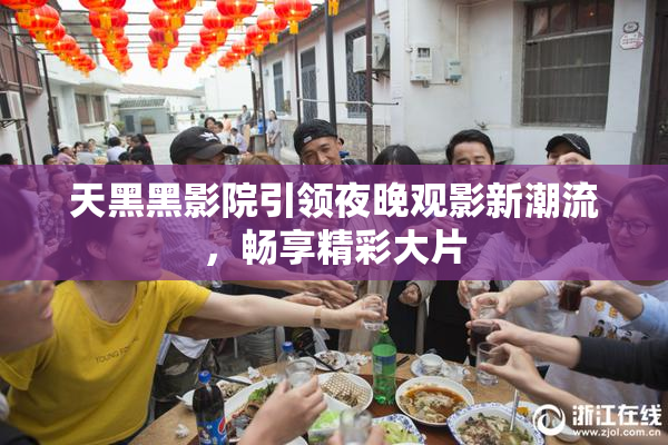 天黑黑影院引领夜晚观影新潮流，畅享精彩大片