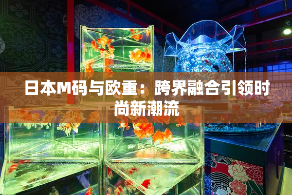 日本M码与欧重：跨界融合引领时尚新潮流