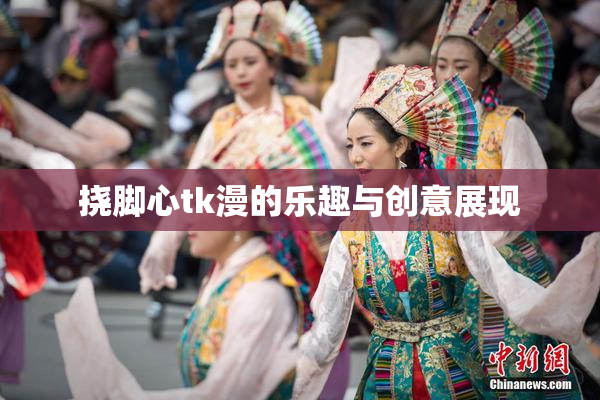 挠脚心tk漫的乐趣与创意展现