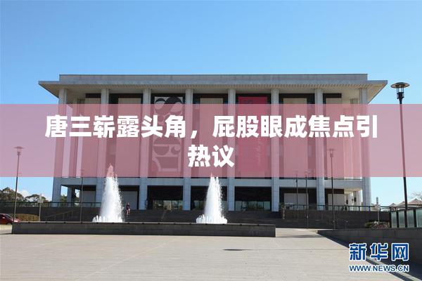 唐三崭露头角，屁股眼成焦点引热议