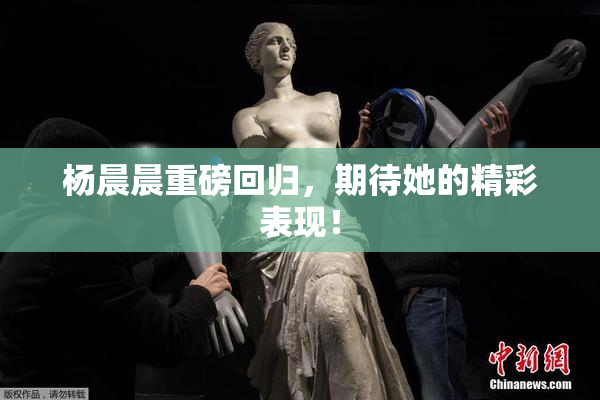 杨晨晨重磅回归，期待她的精彩表现！