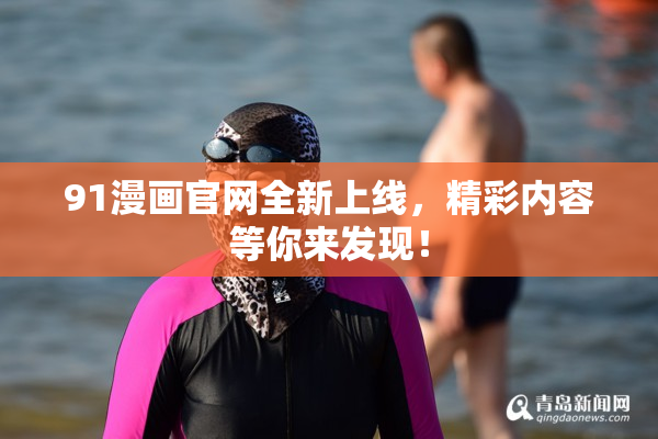 91漫画官网全新上线，精彩内容等你来发现！