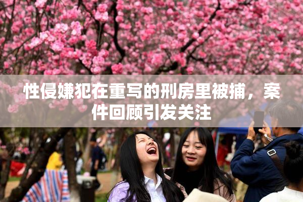 性侵嫌犯在重写的刑房里被捕，案件回顾引发关注
