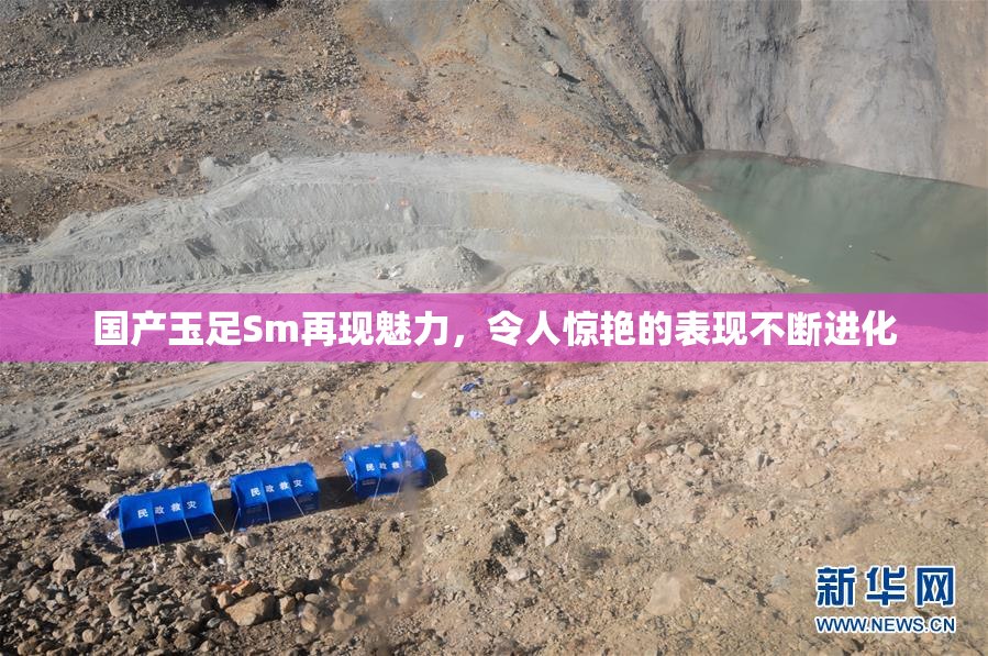 国产玉足Sm再现魅力，令人惊艳的表现不断进化