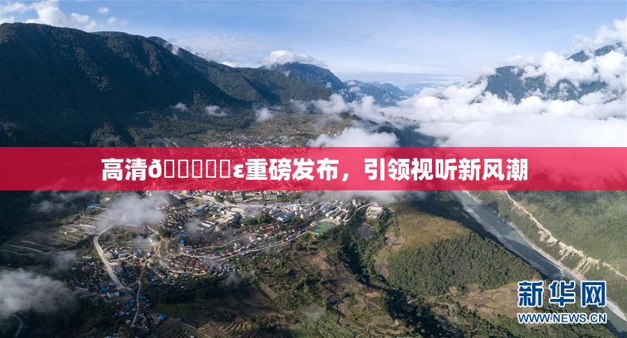 高清🔞❌‌ε重磅发布，引领视听新风潮