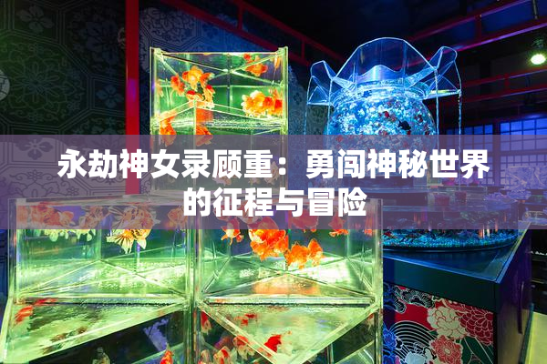 永劫神女录顾重：勇闯神秘世界的征程与冒险