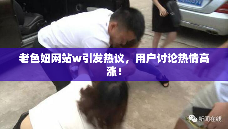 老色妞网站w引发热议，用户讨论热情高涨！